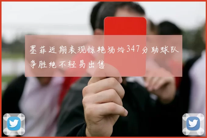 墨菲近期表现惊艳场均347分助球队争胜绝不轻易出售