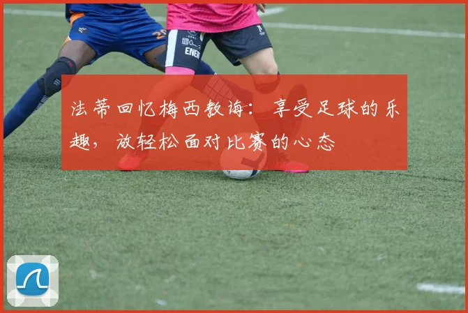 法蒂回忆梅西教诲：享受足球的乐趣，放轻松面对比赛的心态