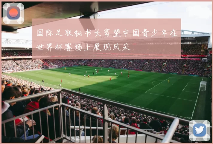 国际足联秘书长寄望中国青少年在世界杯赛场上展现风采