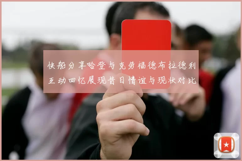 快船分享哈登与克劳福德布拉德利互动回忆展现昔日情谊与现状对比