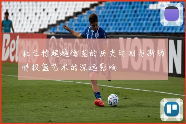 杜兰特超越德克的历史时刻与斯玛特投篮艺术的深远影响