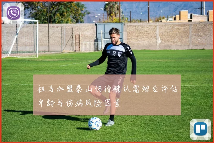 祖马加盟泰山仍待确认需综合评估年龄与伤病风险因素