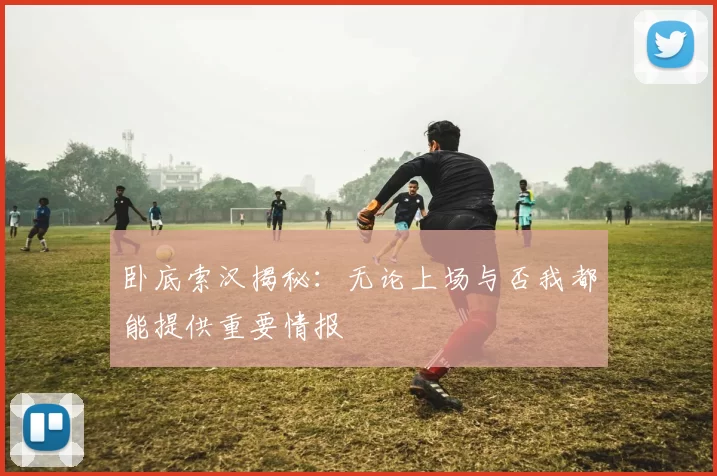 卧底索汉揭秘：无论上场与否我都能提供重要情报