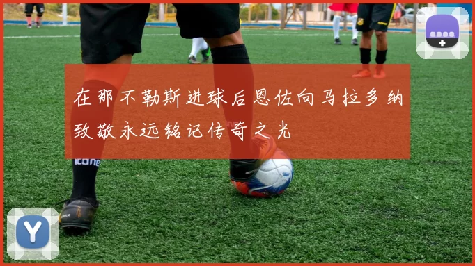 在那不勒斯进球后恩佐向马拉多纳致敬永远铭记传奇之光