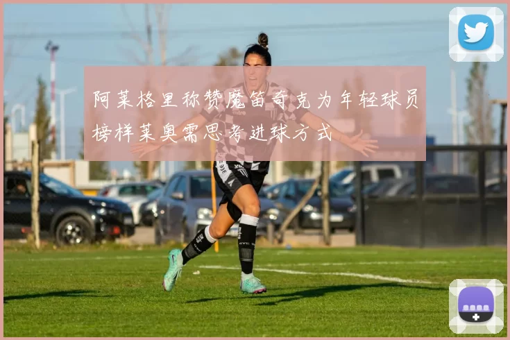 阿莱格里称赞魔笛奇克为年轻球员榜样莱奥需思考进球方式