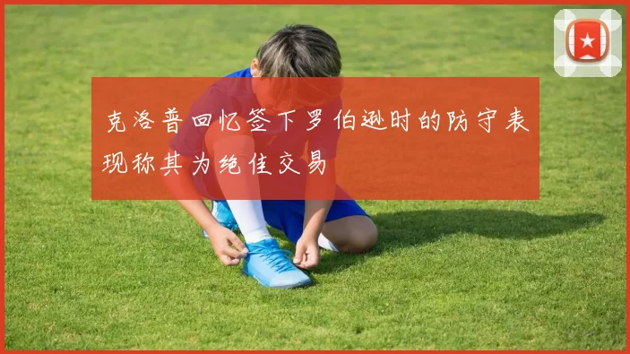 克洛普回忆签下罗伯逊时的防守表现称其为绝佳交易