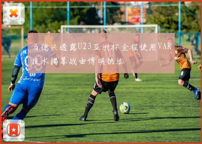 马德兴透露U23亚洲杯全程使用VAR技术揭幕战由傅明执法